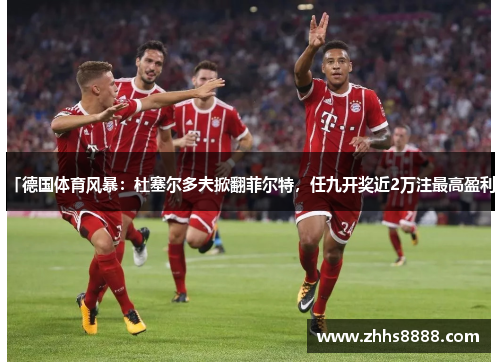 「德国体育风暴：杜塞尔多夫掀翻菲尔特，任九开奖近2万注最高盈利」