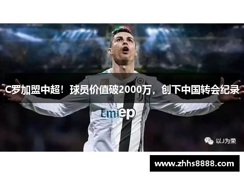 C罗加盟中超！球员价值破2000万，创下中国转会纪录