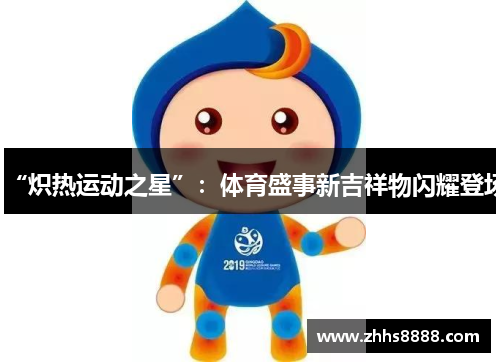 “炽热运动之星”：体育盛事新吉祥物闪耀登场