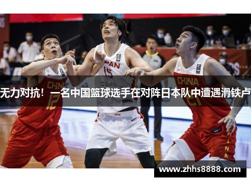 无力对抗！一名中国篮球选手在对阵日本队中遭遇滑铁卢