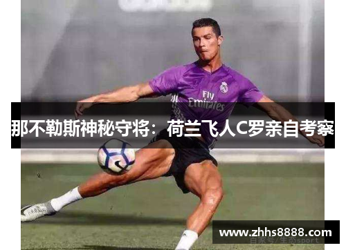 那不勒斯神秘守将：荷兰飞人C罗亲自考察