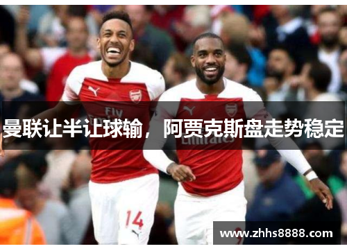 曼联让半让球输，阿贾克斯盘走势稳定